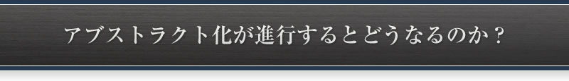 アブストラクト化が進行するとどうなるのか?