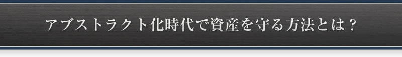 アブストラクト化時代で資産を守る方法とは?