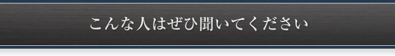 こんな人はぜひ聞いてください