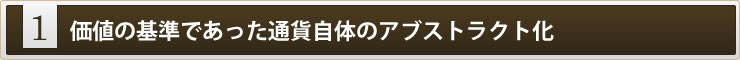 1:価値の基準であった通貨自体のアブストラクト化