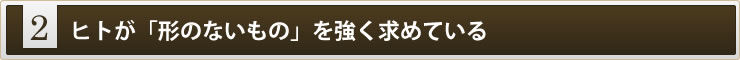 2:ヒトが「形のないもの」を強く求めている