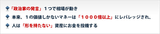 ■ 「政治家の発言」1つで相場が動き■ 本来、1の価値しかないマネーは「1000倍以上」にレバレッジされ、■ 人は「形を持たない」資産にお金を投機する