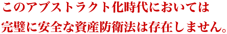 このアブストラクト化時代においては完璧に安全な資産防衛法は存在しません。