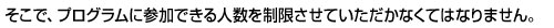 そこで、プログラムに参加できる人数を制限させていただかなくてはなりません。