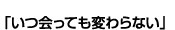 「いつ会っても変わらない」