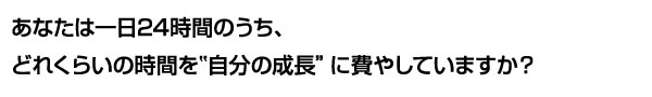 あなたは一日24時間のうち、どれくらいの時間を“自分の成長”に費やしていますか？