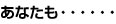 あなたも……
