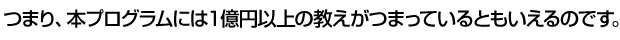 つまり、本プログラムには１億円以上の教えがつまっているともいえるのです。