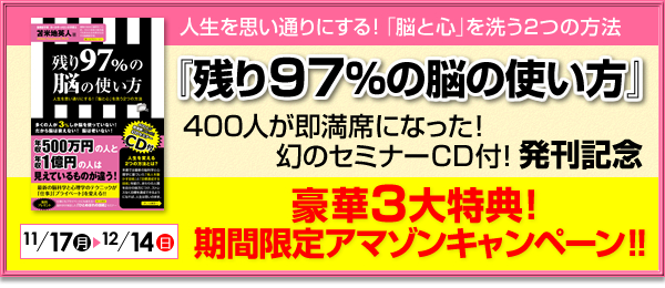 人生を思い通りにする！「脳と心」を洗う２つの方法『残り９７％の脳の使い方』４００人が即満席になった！幻のセミナーＣＤ付！発刊記念　豪華３大特典！期間限定アマゾンキャンペーン！！　11月17日（月）⇒11月30日（日）