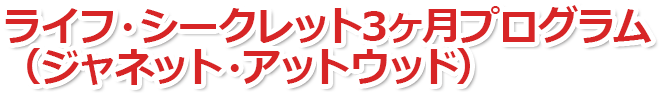 ライフ・シークレット3ヶ月プログラム（ジャネット・アットウッド）