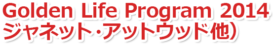 Golden Life Program 2014（ジャネット・アットウッド他）
