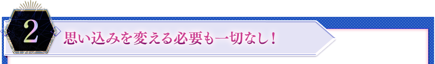 ２．思い込みを変える必要も一切なし！
