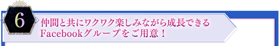 ６．仲間と共にワクワク楽しみながら成長できるFacebookグループをご用意！