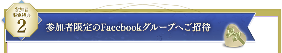 ＜参加者限定特典２ ＞参加者限定のFacebookグループへご招待
