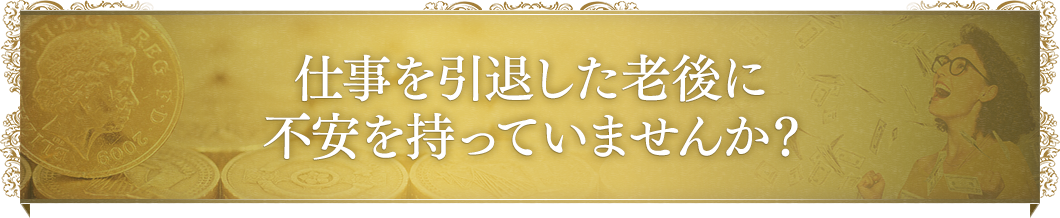 仕事を引退した老後に不安を持っていませんか？