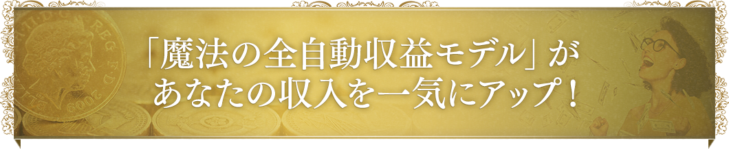 「魔法の全自動収益モデル」があなたの収入を一気にアップ！