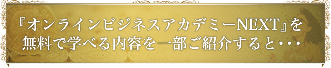 『オンラインビジネスアカデミーNEXT』を無料で学べる内容を一部ご紹介すると・・・