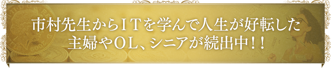 市村先生からＩＴを学んで人生が好転した主婦やＯＬ、シニアが続出中！！