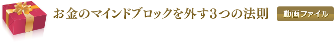 お金のマインドブロックを外す３つの法則（動画ファイル）