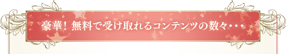 豪華！ここだけ！無料で受け取れるコンテンツの数々！