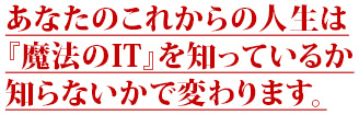 あなたのこれからの人生は『魔法のIT』をしっているか知らないかで変わります。