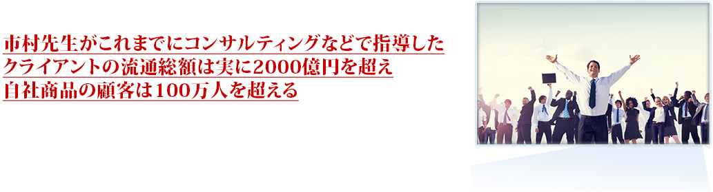 市村先生がこれまでにコンサルティングなどで指導したクライアントの流通総額は実に2000億円を超え自社商品の顧客は100万人を超える