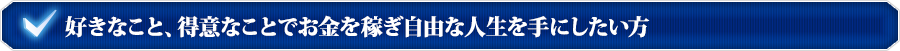好きなこと、得意なことでお金を稼ぎ自由な人生を手にしたい方