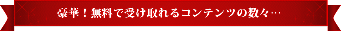 豪華！無料で受け取れるコンテンツの数々…