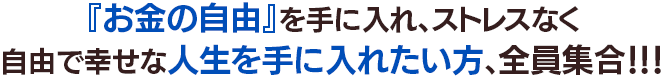 『お金の自由』を手に入れ、ストレスなく自由で幸せなあなただけの特別な人生を手に入れたい方、全員集合！！！