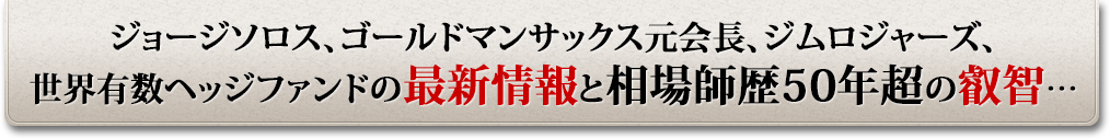 ジョージソロス、ゴールドマンサックス元会長、ジムロジャーズ、世界有数ヘッジファンドの最新情報と相場師歴50年超の叡智…