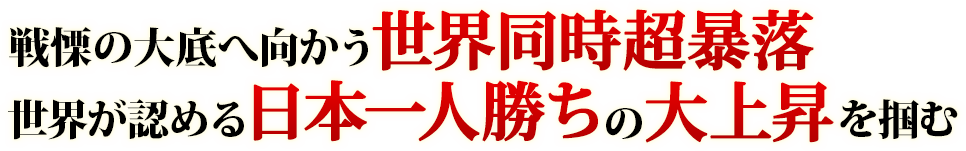 戦慄の大底へ向かう世界同時超暴落、世界が認める日本一人勝ちの大上昇を掴む