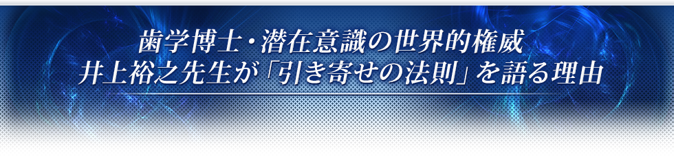 歯学博士・潜在意識の世界的権威井上裕之先生が「引き寄せの法則」を語る理由