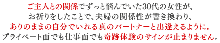 ご主人と倦怠期の50代の主婦がお祈りしたその日、初めてご主人が家事を手伝い、その日から会話が弾み週末にはデートをするまでになられました。