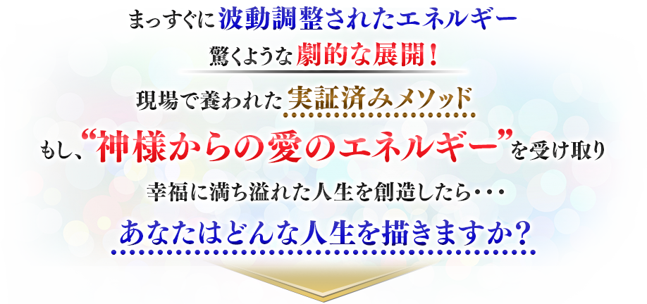 まっすぐに波動調整されたエネルギー　驚くような劇的な展開！現場で養われた実証済みメソッド　もし“神様からの愛のエネルギー”を受け取り幸福に満ち溢れた人生を創造したら・・・あなたはどんな人生を描きますか？