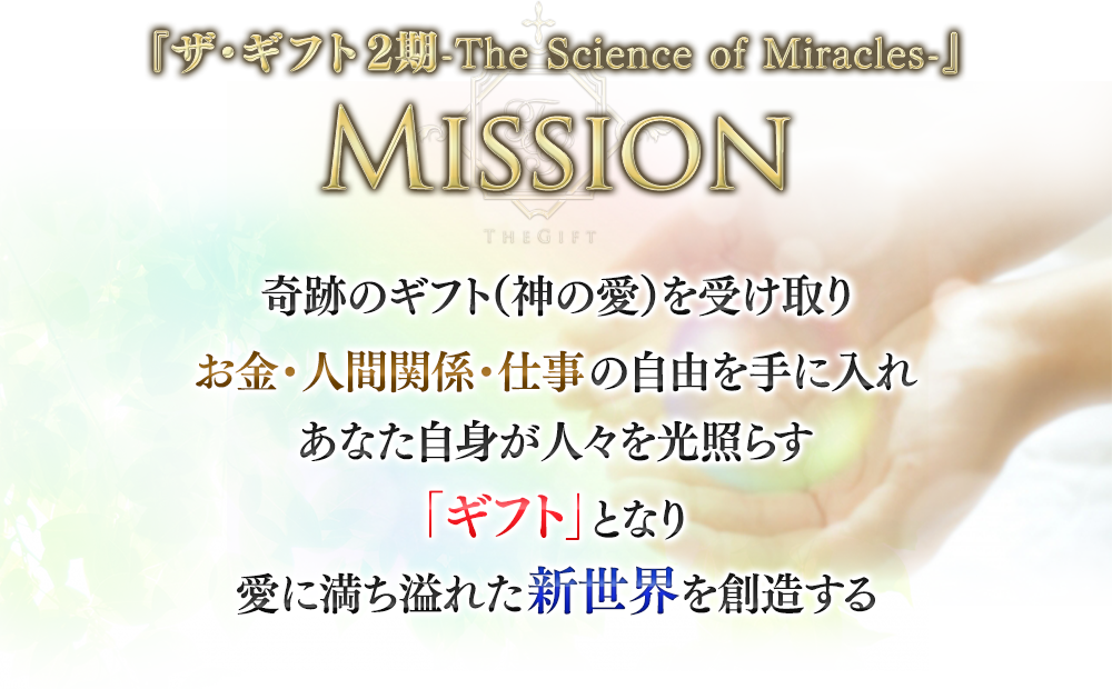 『ザ・ギフト-The Science of Miracles-』ミッション　奇跡のギフト（神の愛）を受け取りお金・人間関係・仕事の自由を手に入れあなた自身が人々を光照らす「奇跡の人」となり愛に満ち溢れた新世界を創造する