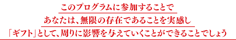 このプログラムに参加することであなたは、最早、無限の存在であることを実感し「奇跡の人」として、周りに影響を与えていくことができることでしょう