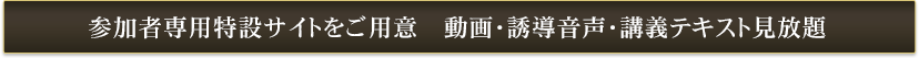 参加者専用特設サイトをご用意　動画・誘導音声・講義テキスト見放題！