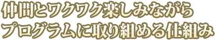 仲間とワクワク楽しみながらプログラムに取り組める仕組み