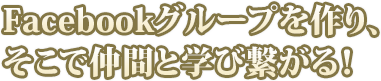 Facebookグループを作り、そこで仲間と学び繋がる！