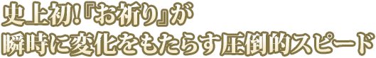 史上初！『お祈り』が瞬時に変化をもたらす圧倒的スピード