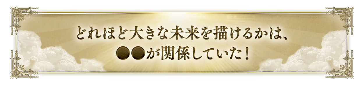 どれほど大きな未来を描けるかは、●●が関係していた！