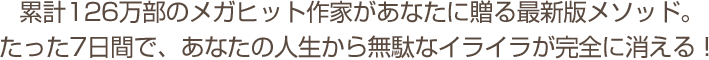 累計126万部のメガヒット作家があなたに贈る最新版メソッド。たった7日間で、あなたの人生から無駄なイライラが完全に消える！