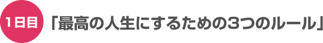 1日目「最高の人生にするための3つのルール」