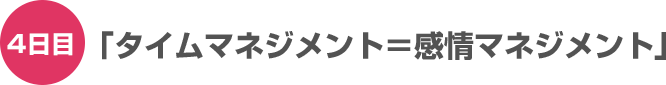 4日目「タイムマネジメント＝感情マネジメント」