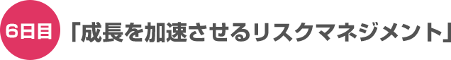 6日目「成長を加速させるリスクマネジメント」