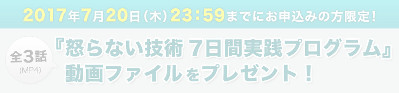 2017年7月20日（木）23：59までにお申込みの方限定！
嶋津良智『怒らない技術　7日間実践プログラム』動画ファイル（MP4）をプレゼント！