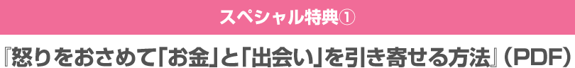 スペシャル特典１『怒りをおさめて「お金」と「出会い」を引き寄せる方法』（PDF）