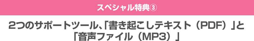 スペシャル特典３ 2つのサポートツール、「書き起こしテキスト（PDF）」と「音声ファイル（MP3）」