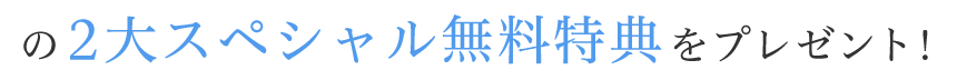 の２大スペシャル無料特典をプレゼント！