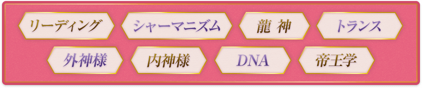 「リーディング」「シャーマニズム」「龍神」「トランス」「外神様」「内神様」「DNA」「帝王学」